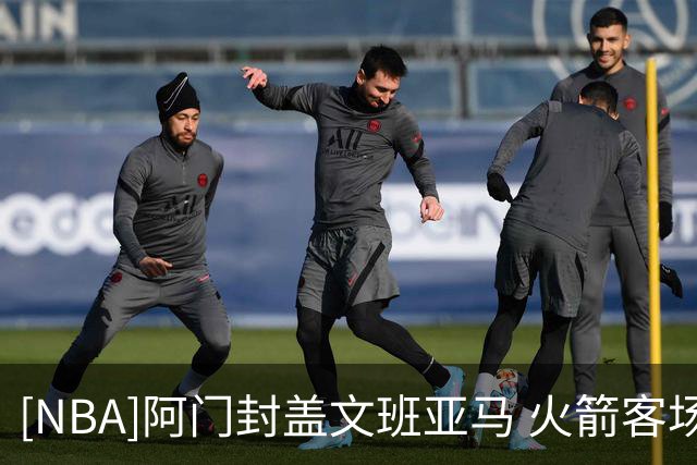 [NBA]阿门封盖文班亚马 火箭客场胜马刺